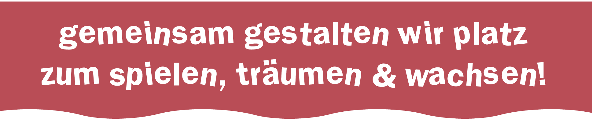 Gemeinsam gestalten wir einen Platz zum Spielen, Träumen und Wachsen